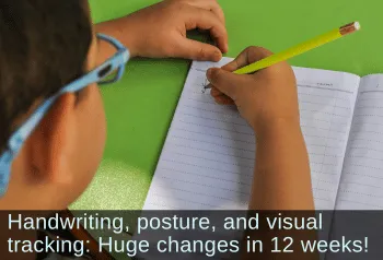 Looking over the should of a young boy writing. Text: Handwriting, posture, and visual tracking: Huge changes in 12 weeks!