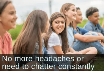 Preteen girl casually hanging out with friends. Text: No more headaches or need to chatter constantly.