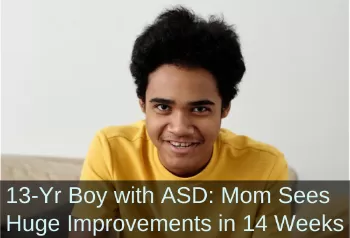 Boy smiling into camera. text: 13 year old boy with ASD: Mom sees huge improvements in 14 weeks. 