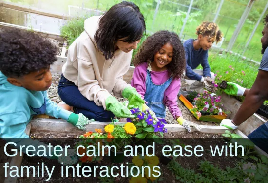 Family of 5 working in a garden. Text: Greater calm and ease with daily tasks and family interactions