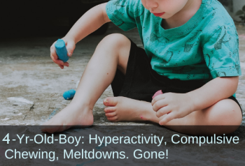 4-Yr-Old-Boy: Hyperactivity, Compulsive Chewing, Meltdowns. Gone!